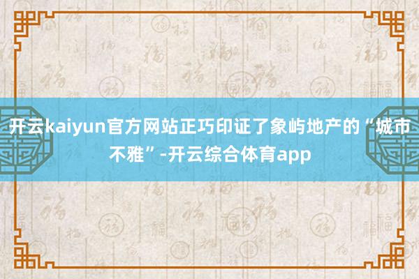 开云kaiyun官方网站正巧印证了象屿地产的“城市不雅”-开云综合体育app