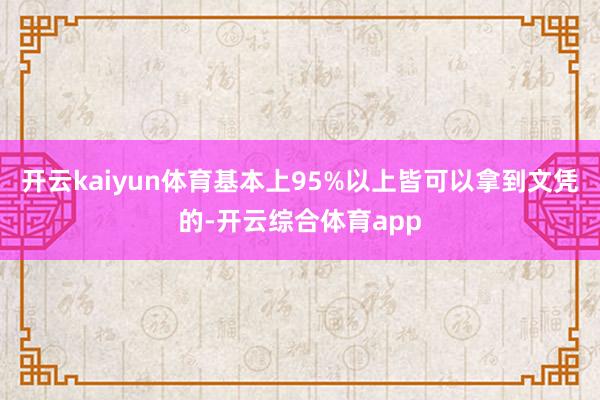 开云kaiyun体育基本上95%以上皆可以拿到文凭的-开云综合体育app