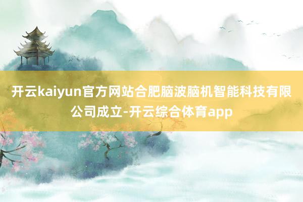 开云kaiyun官方网站合肥脑波脑机智能科技有限公司成立-开云综合体育app