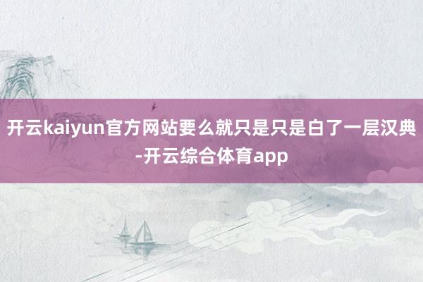 开云kaiyun官方网站要么就只是只是白了一层汉典-开云综合体育app