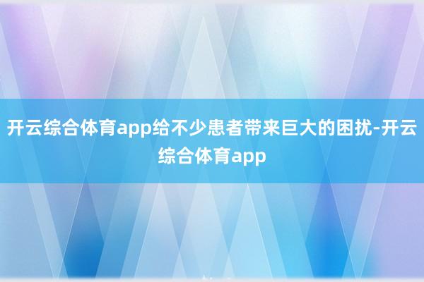 开云综合体育app给不少患者带来巨大的困扰-开云综合体育app