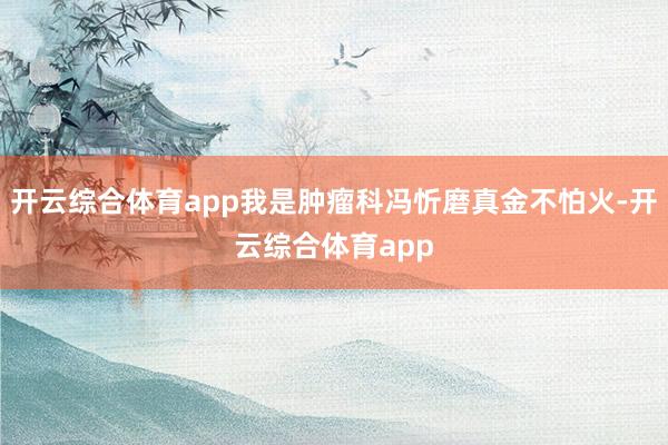 开云综合体育app我是肿瘤科冯忻磨真金不怕火-开云综合体育app