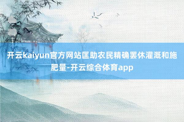 开云kaiyun官方网站匡助农民精确罢休灌溉和施肥量-开云综合体育app