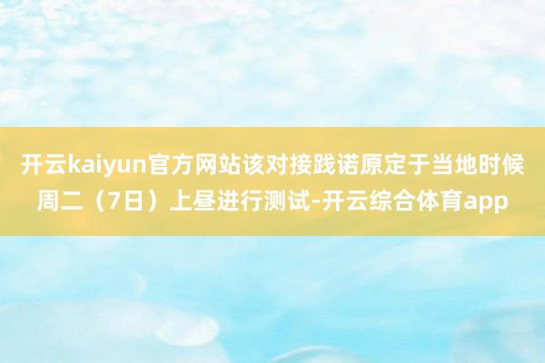 开云kaiyun官方网站该对接践诺原定于当地时候周二（7日）上昼进行测试-开云综合体育app