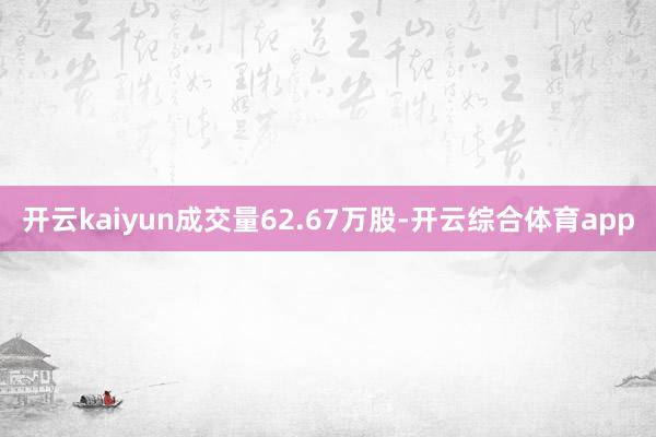 开云kaiyun成交量62.67万股-开云综合体育app