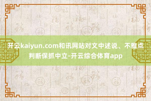 开云kaiyun.com和讯网站对文中述说、不雅点判断保抓中立-开云综合体育app