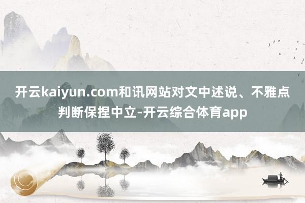 开云kaiyun.com和讯网站对文中述说、不雅点判断保捏中立-开云综合体育app