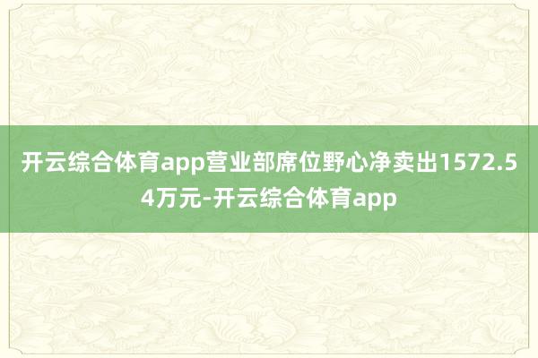 开云综合体育app营业部席位野心净卖出1572.54万元-开云综合体育app