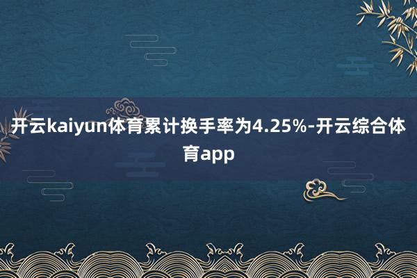 开云kaiyun体育累计换手率为4.25%-开云综合体育app