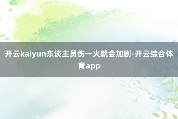 开云kaiyun东谈主员伤一火就会加剧-开云综合体育app