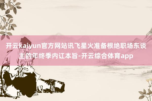 开云kaiyun官方网站讯飞星火准备根绝职场东谈主的年终季内讧本旨-开云综合体育app