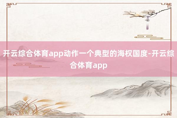 开云综合体育app动作一个典型的海权国度-开云综合体育app