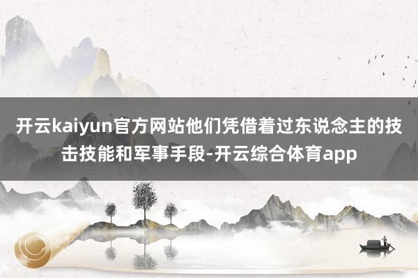 开云kaiyun官方网站他们凭借着过东说念主的技击技能和军事手段-开云综合体育app