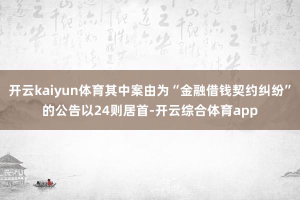 开云kaiyun体育其中案由为“金融借钱契约纠纷”的公告以24则居首-开云综合体育app