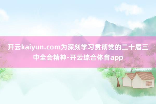 开云kaiyun.com为深刻学习贯彻党的二十届三中全会精神-开云综合体育app