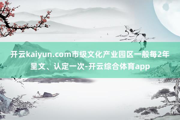 开云kaiyun.com市级文化产业园区一般每2年呈文、认定一次-开云综合体育app