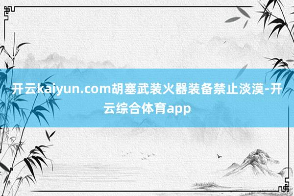 开云kaiyun.com胡塞武装火器装备禁止淡漠-开云综合体育app