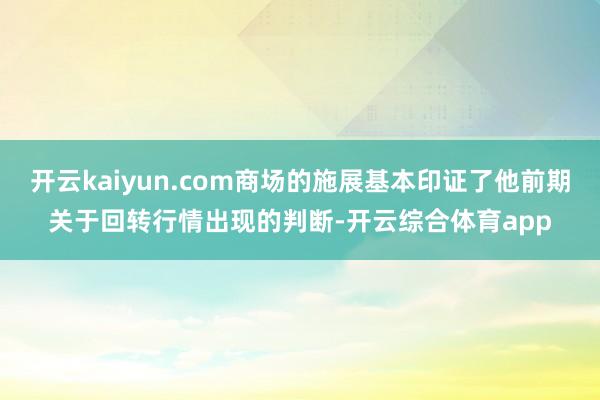 开云kaiyun.com商场的施展基本印证了他前期关于回转行情出现的判断-开云综合体育app