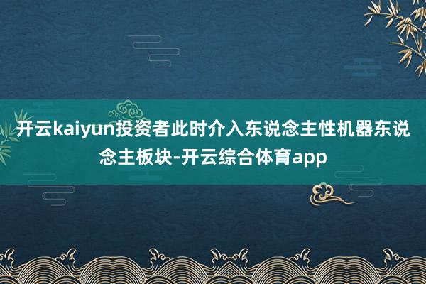 开云kaiyun投资者此时介入东说念主性机器东说念主板块-开云综合体育app