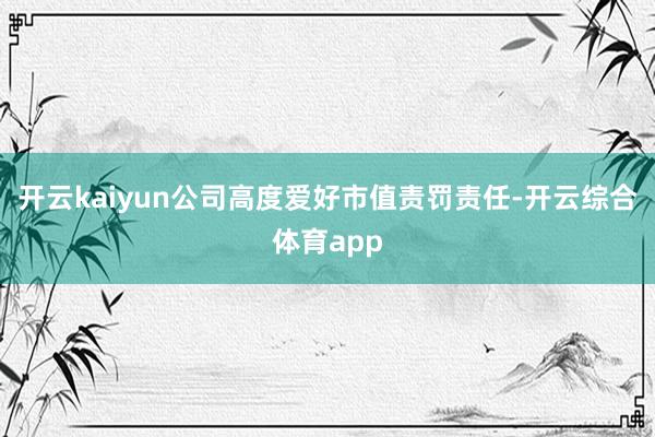 开云kaiyun公司高度爱好市值责罚责任-开云综合体育app