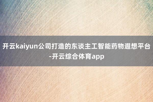 开云kaiyun公司打造的东谈主工智能药物遐想平台-开云综合体育app