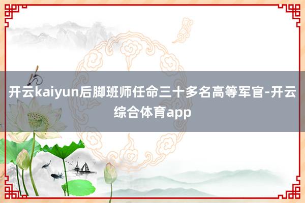 开云kaiyun后脚班师任命三十多名高等军官-开云综合体育app