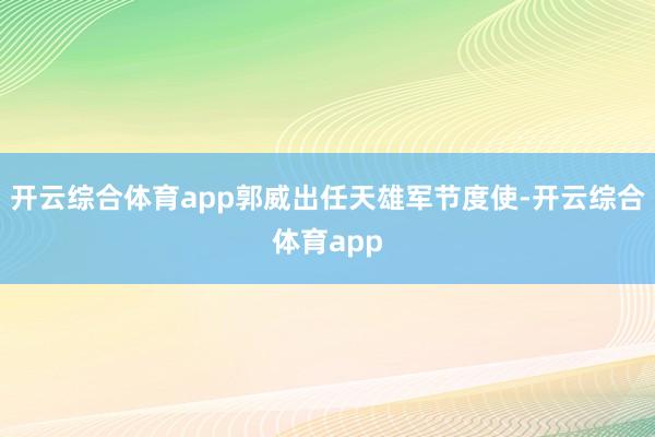 开云综合体育app郭威出任天雄军节度使-开云综合体育app