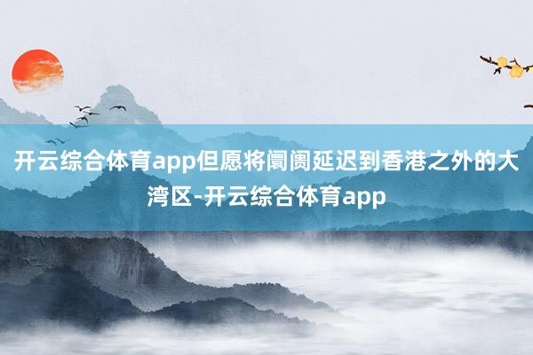 开云综合体育app但愿将阛阓延迟到香港之外的大湾区-开云综合体育app