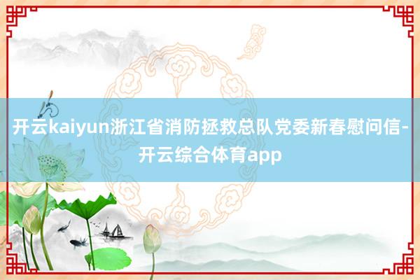 开云kaiyun浙江省消防拯救总队党委新春慰问信-开云综合体育app