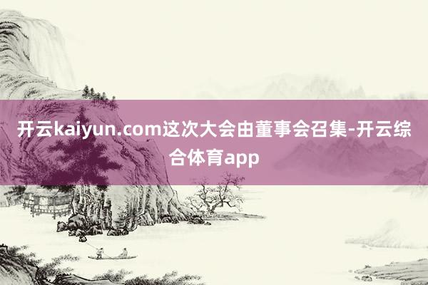 开云kaiyun.com这次大会由董事会召集-开云综合体育app