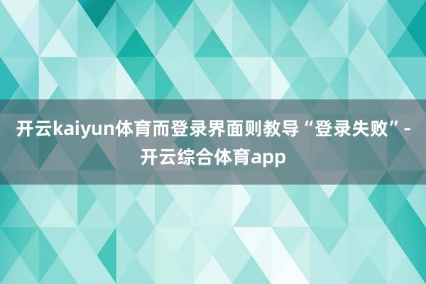 开云kaiyun体育而登录界面则教导“登录失败”-开云综合体育app