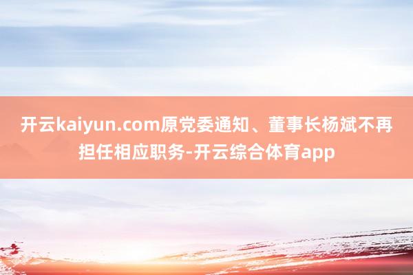 开云kaiyun.com原党委通知、董事长杨斌不再担任相应职务-开云综合体育app