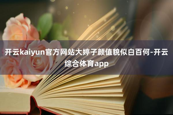 开云kaiyun官方网站大婷子颜值貌似白百何-开云综合体育app