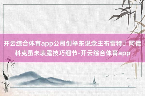 开云综合体育app公司创举东说念主布雷特・阿德科克虽未表露技巧细节-开云综合体育app