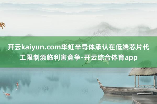 开云kaiyun.com华虹半导体承认在低端芯片代工限制濒临利害竞争-开云综合体育app