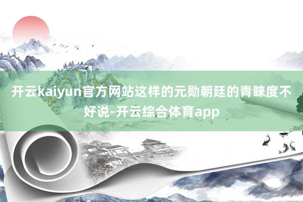 开云kaiyun官方网站这样的元勋朝廷的青睐度不好说-开云综合体育app