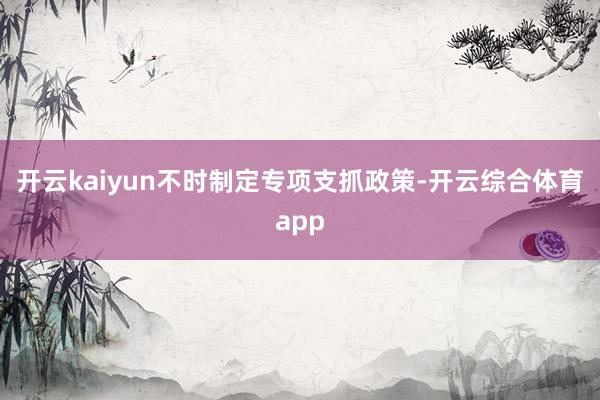 开云kaiyun不时制定专项支抓政策-开云综合体育app