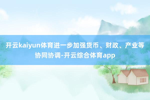 开云kaiyun体育进一步加强货币、财政、产业等协同协调-开云综合体育app