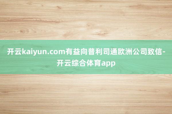 开云kaiyun.com有益向普利司通欧洲公司致信-开云综合体育app