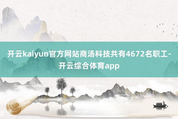开云kaiyun官方网站商汤科技共有4672名职工-开云综合体育app