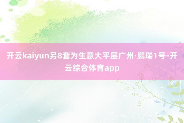 开云kaiyun另8套为生意大平层广州·鹏瑞1号-开云综合体育app