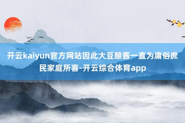 开云kaiyun官方网站因此大豆酿酱一直为庸俗庶民家庭所喜-开云综合体育app
