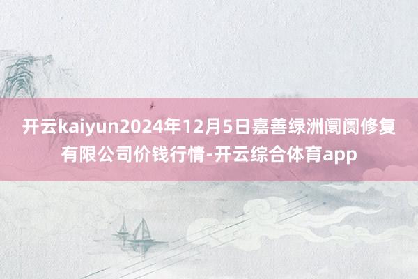 开云kaiyun2024年12月5日嘉善绿洲阛阓修复有限公司价钱行情-开云综合体育app