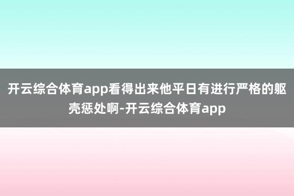 开云综合体育app看得出来他平日有进行严格的躯壳惩处啊-开云综合体育app