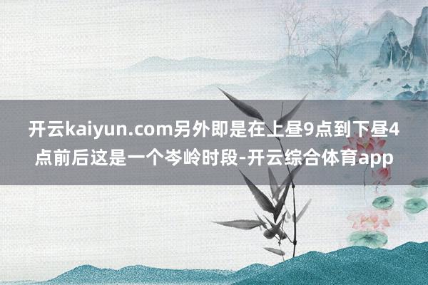 开云kaiyun.com另外即是在上昼9点到下昼4点前后这是一个岑岭时段-开云综合体育app